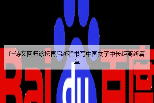 叶诗文回归泳坛再启新程书写中国女子中长距离新篇章