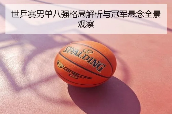 世乒赛男单八强格局解析与冠军悬念全景观察