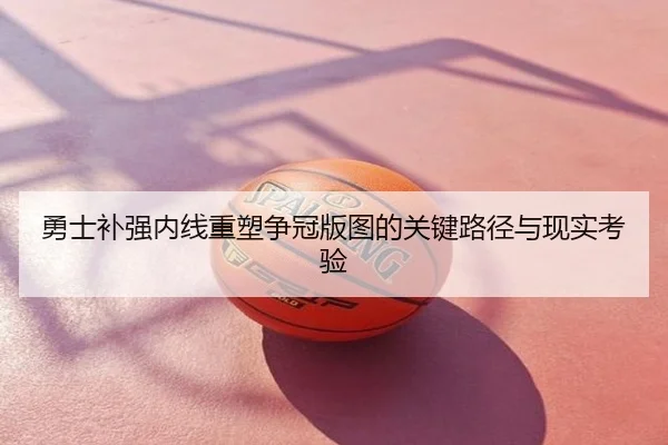 勇士补强内线重塑争冠版图的关键路径与现实考验