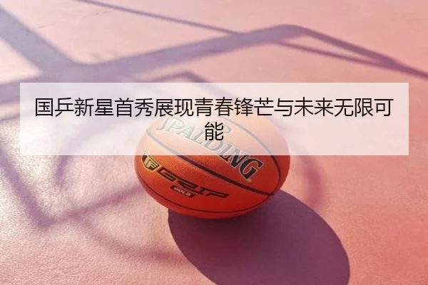 国乒新星首秀展现青春锋芒与未来无限可能