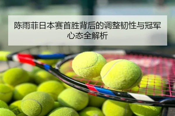 陈雨菲日本赛首胜背后的调整韧性与冠军心态全解析