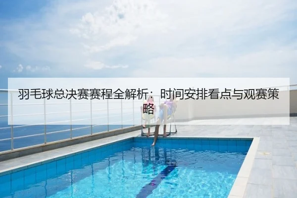 羽毛球总决赛赛程全解析：时间安排看点与观赛策略