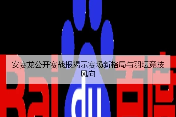安赛龙公开赛战报揭示赛场新格局与羽坛竞技风向