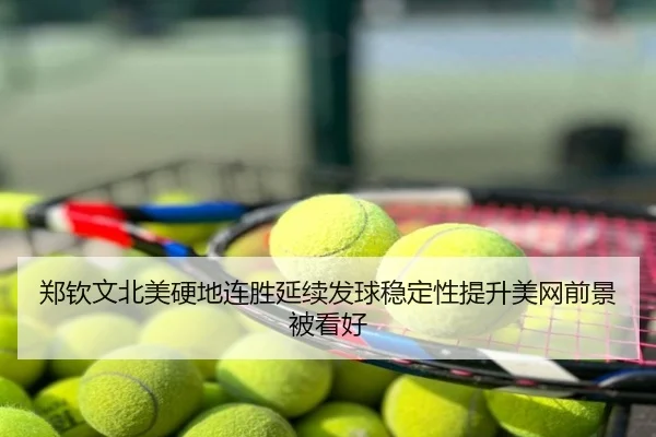 郑钦文北美硬地连胜延续发球稳定性提升美网前景被看好