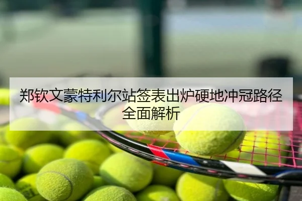 郑钦文蒙特利尔站签表出炉硬地冲冠路径全面解析
