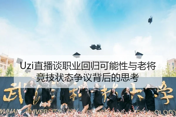 Uzi直播谈职业回归可能性与老将竞技状态争议背后的思考