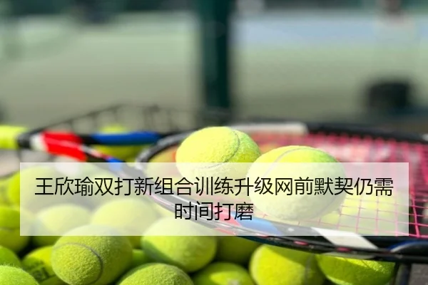 王欣瑜双打新组合训练升级网前默契仍需时间打磨