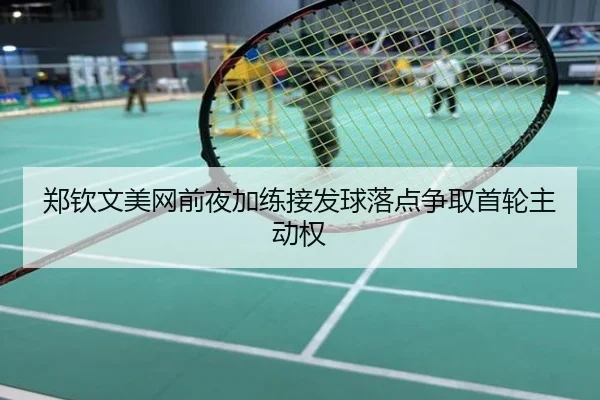 郑钦文美网前夜加练接发球落点争取首轮主动权