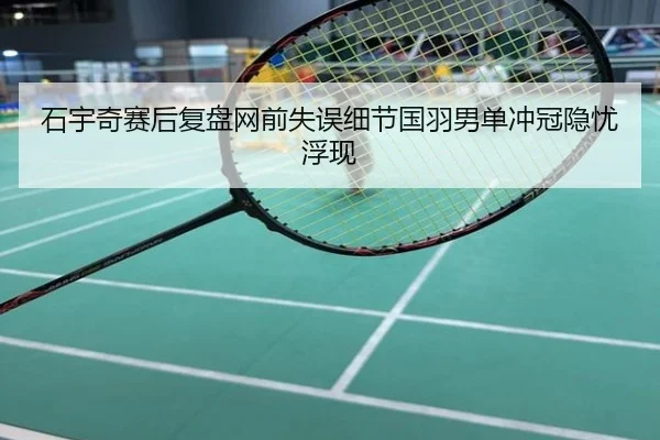 石宇奇赛后复盘网前失误细节国羽男单冲冠隐忧浮现