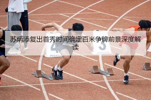 苏炳添复出首秀时间确定百米争牌前景深度解读