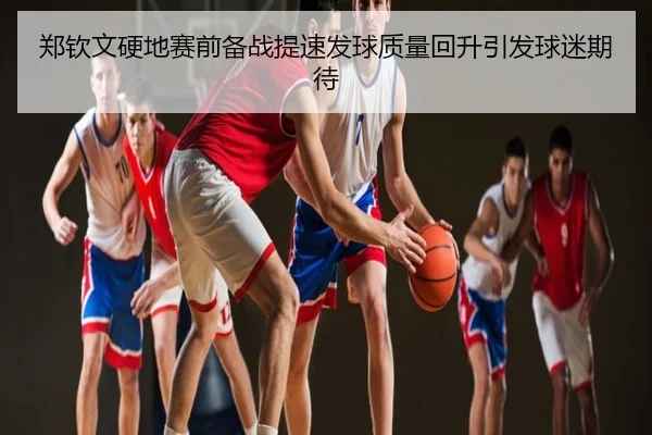 郑钦文硬地赛前备战提速发球质量回升引发球迷期待