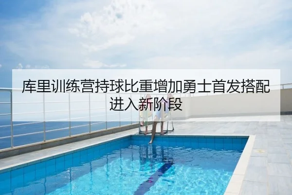 库里训练营持球比重增加勇士首发搭配进入新阶段