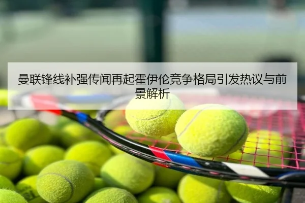 曼联锋线补强传闻再起霍伊伦竞争格局引发热议与前景解析