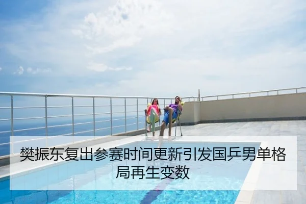樊振东复出参赛时间更新引发国乒男单格局再生变数